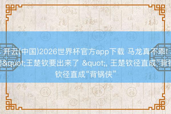 开云(中国)2026世界杯官方app下载 马龙真不乖! 一句"王楚钦要出来了 ", 王楚钦径直成“背锅侠”