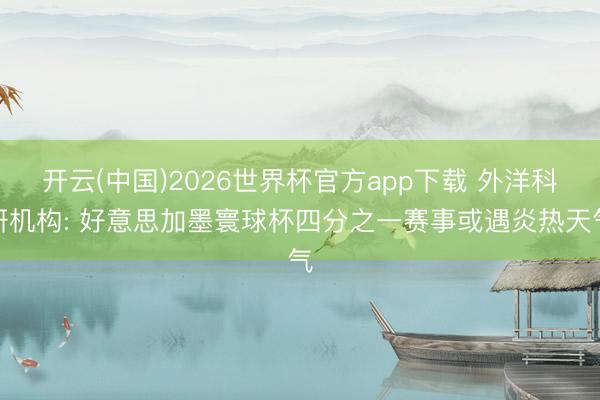 开云(中国)2026世界杯官方app下载 外洋科研机构: 好意思加墨寰球杯四分之一赛事或遇炎热天气