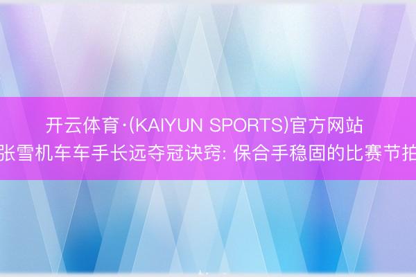 开云体育·(KAIYUN SPORTS)官方网站 张雪机车车手长远夺冠诀窍: 保合手稳固的比赛节拍