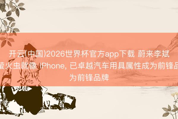 开云(中国)2026世界杯官方app下载 蔚来李斌称萤火虫就像 iPhone, 已卓