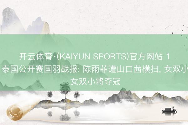 开云体育·(KAIYUN SPORTS)官方网站 1冠1亚! 泰国公开赛国羽战报: 陈雨菲遭山口茜横扫， 女双小将夺冠