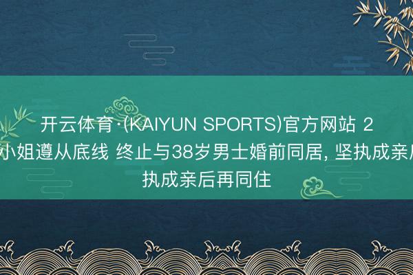 开云体育·(KAIYUN SPORTS)官方网站 26岁河南小姐遵从底线 终止与38岁男士婚前同居， 坚执成亲后再同住
