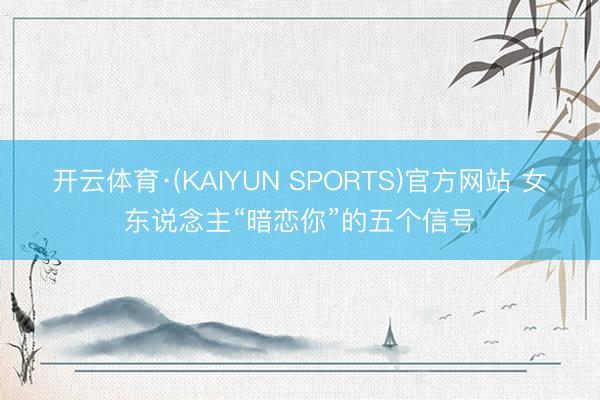 开云体育·(KAIYUN SPORTS)官方网站 女东说念主“暗恋你”的五个信号