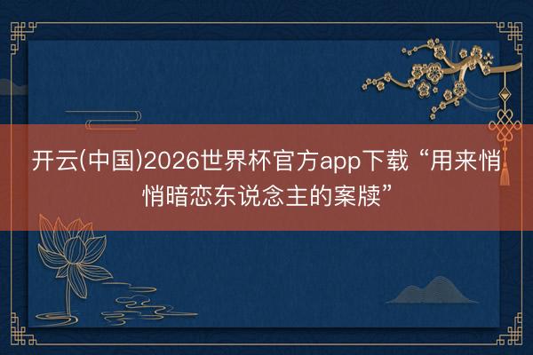 开云(中国)2026世界杯官方app下载 “用来悄悄暗恋东说念主的案牍”
