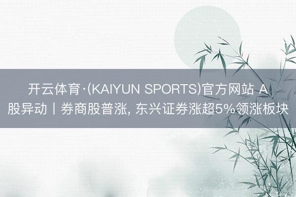 开云体育·(KAIYUN SPORTS)官方网站 A股异动丨券商股普涨， 东兴证券涨超5%领涨板块