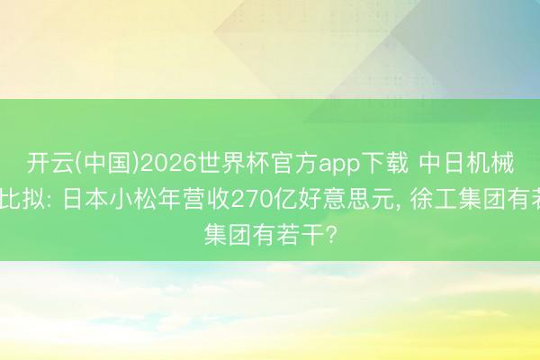 开云(中国)2026世界杯官方app下载 中日机械巨头比拟: 日本小松年营收270亿好意思元， 徐工集团有若干?