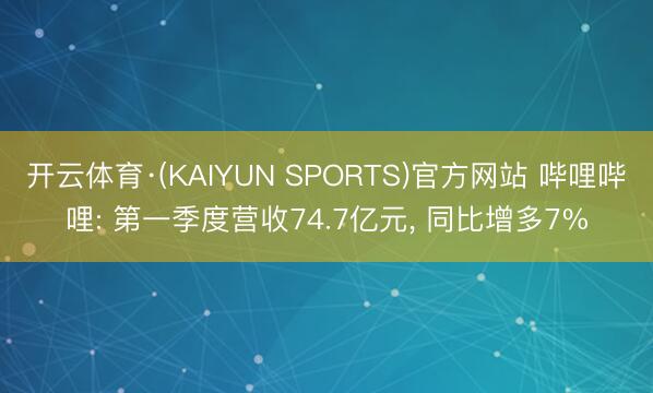 开云体育·(KAIYUN SPORTS)官方网站 哔哩哔哩: 第一季度营收74.7亿元， 同比增多7%