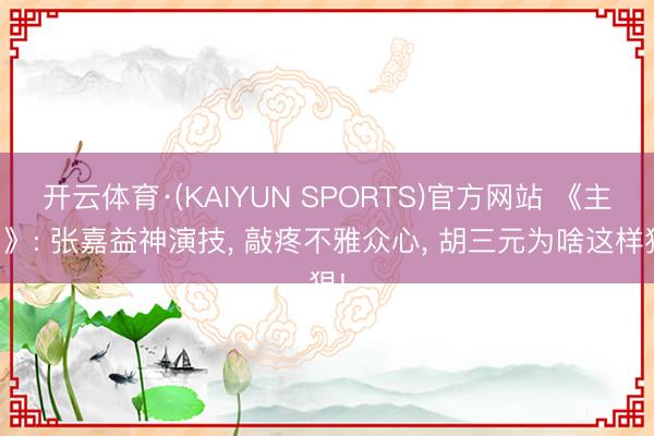 开云体育·(KAIYUN SPORTS)官方网站 《主角》: 张嘉益神演技， 敲疼不雅众心， 胡三元为啥这样狠!