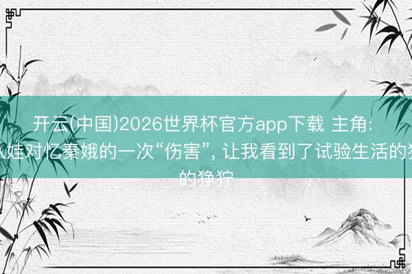 开云(中国)2026世界杯官方app下载 主角: 秦八娃对忆秦娥的一次“伤害”， 让我看到了试验生活的狰狞
