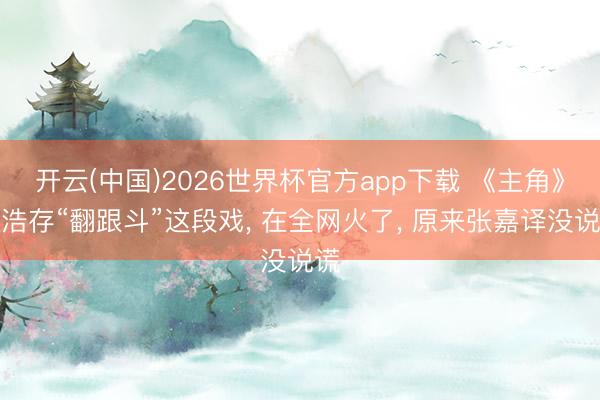 开云(中国)2026世界杯官方app下载 《主角》刘浩存“翻跟斗”这段戏， 在全网火了， 原来张嘉译没说谎