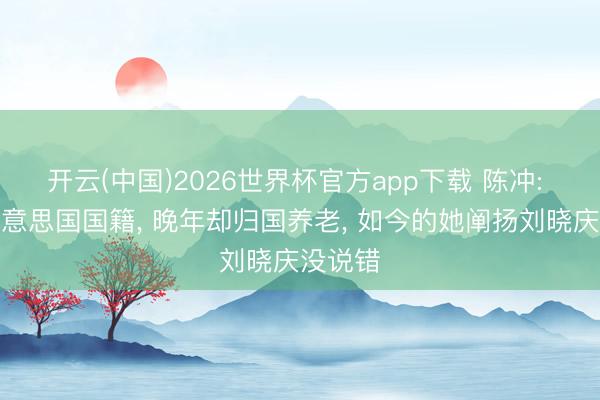 开云(中国)2026世界杯官方app下载 陈冲: 加入好意思国国籍， 晚年却归国养老， 如今的她阐扬刘晓庆没说错