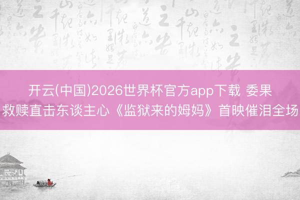 开云(中国)2026世界杯官方app下载 委果救赎直击东谈主心《监狱来的姆妈》首映催泪全场