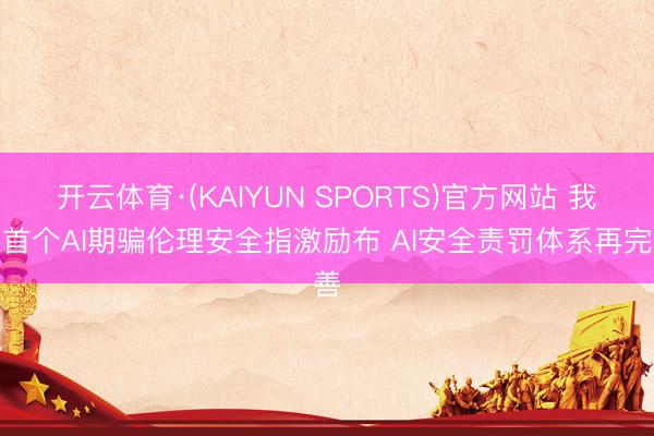 开云体育·(KAIYUN SPORTS)官方网站 我国首个AI期骗伦理安全指激励布 AI安全责罚体系再完善