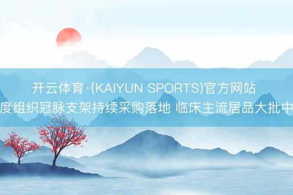 开云体育·(KAIYUN SPORTS)官方网站 国度组织冠脉支架持续采购落地 临床主流居品大批中选
