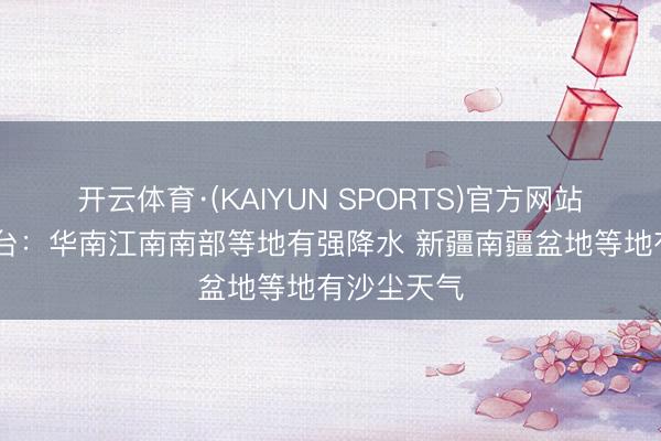 开云体育·(KAIYUN SPORTS)官方网站 中央款式台:华南江南南部等地有强降水 新疆南疆盆地等地有沙尘天气