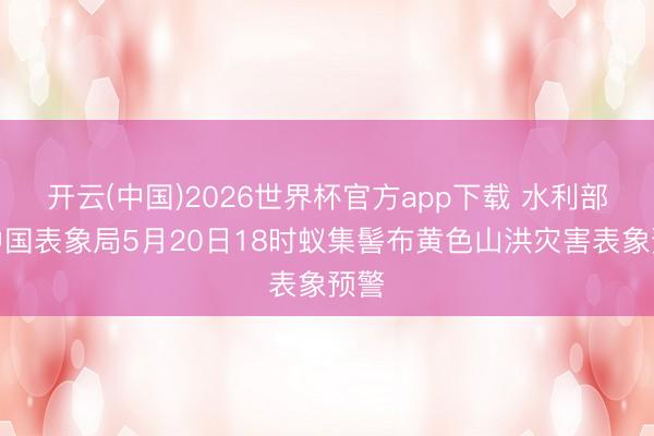 开云(中国)2026世界杯官方app下载 水利部和中国表象局5月20日18时蚁集髻布黄色山洪灾害表象预警