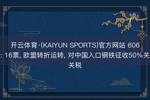 开云体育·(KAIYUN SPORTS)官方网站 606票: 16票， 欧盟转折运转， 对中国入口钢铁征收50%关税