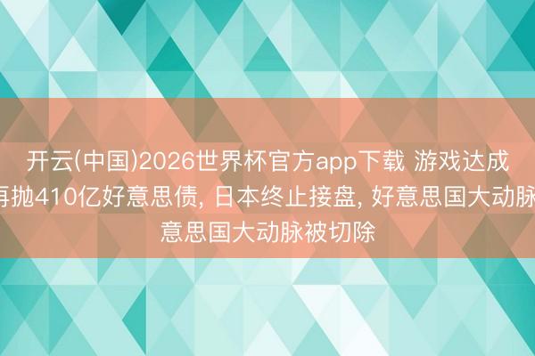 开云(中国)2026世界杯官方app下载 游戏达成， 中方再抛410亿好意思债， 日本终止接盘， 好意思国大动脉被切除