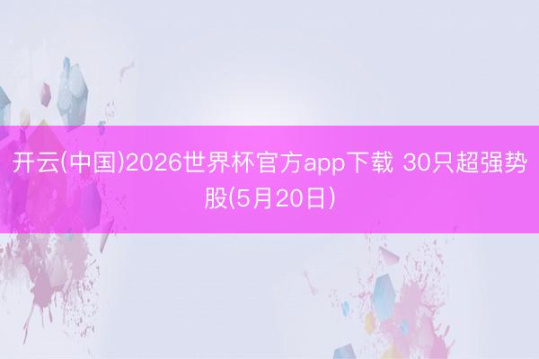 开云(中国)2026世界杯官方app下载 30只超强势股(5月20日)