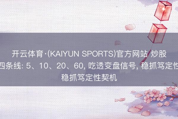 开云体育·(KAIYUN SPORTS)官方网站 炒股只看四条线: 5、10、20、60， 吃透变盘信号， 稳抓笃定性契机