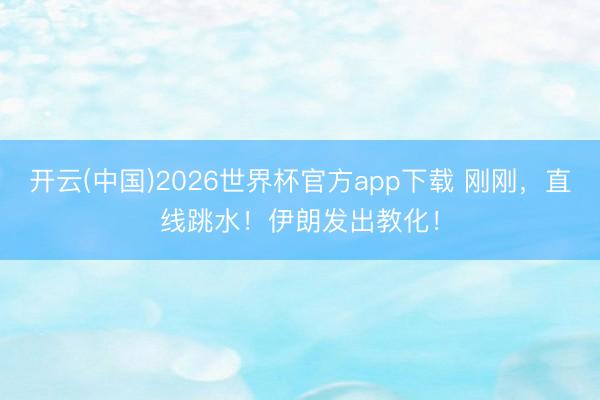 开云(中国)2026世界杯官方app下载 刚刚，直线跳水！伊朗发出教化！
