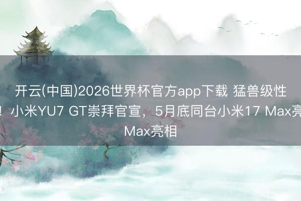 开云(中国)2026世界杯官方app下载 猛兽级性能！小米YU7 GT崇拜官宣，5月底同台小米17 Max亮相
