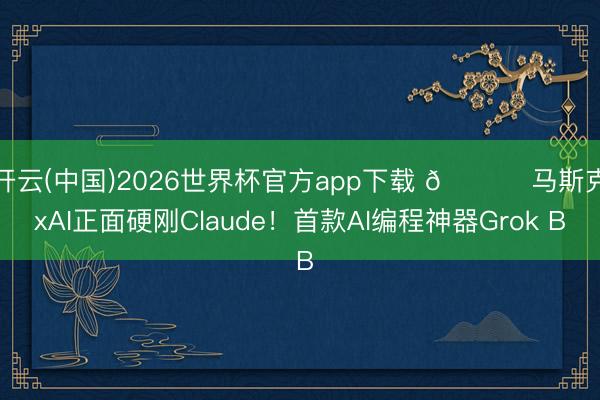 开云(中国)2026世界杯官方app下载 📈 马斯克xAI正面硬刚Claude！首款AI编程神器Grok B