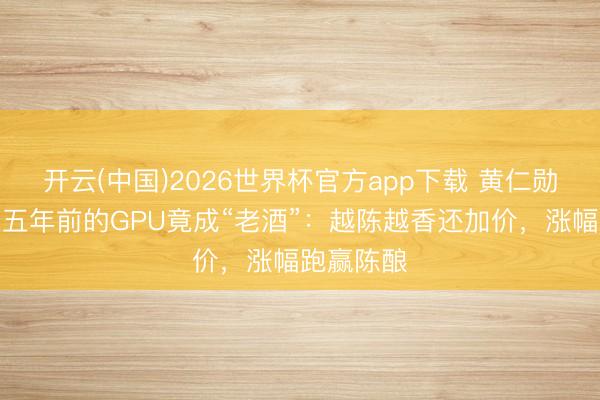 开云(中国)2026世界杯官方app下载 黄仁勋神譬如！五年前的GPU竟成“老酒”：越陈越香还加价，涨幅跑赢陈酿