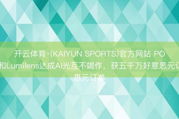 开云体育·(KAIYUN SPORTS)官方网站 POET和Lumilens达成AI光互不竭作，获五千万好意思元订单