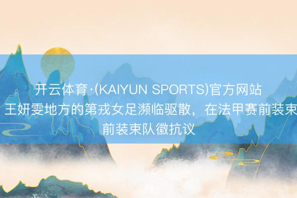 开云体育·(KAIYUN SPORTS)官方网站 吴澄舒、王妍雯地方的第戎女足濒临驱散,在法甲赛前装束队徽抗议