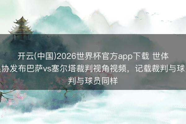 开云(中国)2026世界杯官方app下载 世体：西足协发布巴萨vs塞尔塔裁判视角视频，记载裁判与球员同样