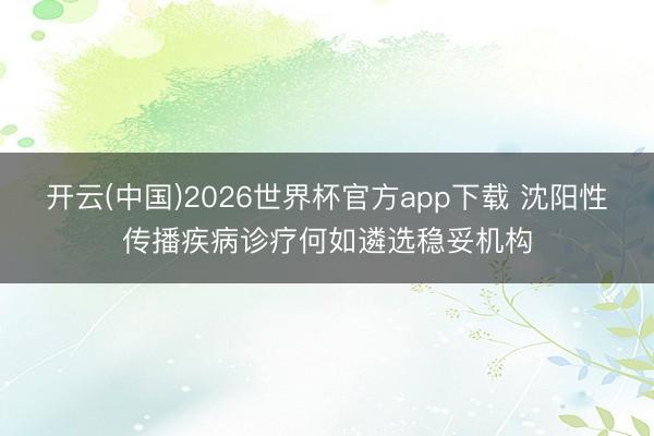 开云(中国)2026世界杯官方app下载 沈阳性传播疾病诊疗何如遴选稳妥机构