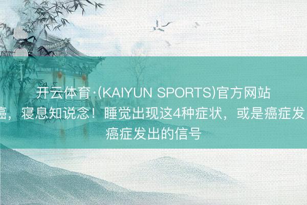 开云体育·(KAIYUN SPORTS)官方网站 身体有癌，寝息知说念！睡觉出现这4种症状，或是癌症发出的信号