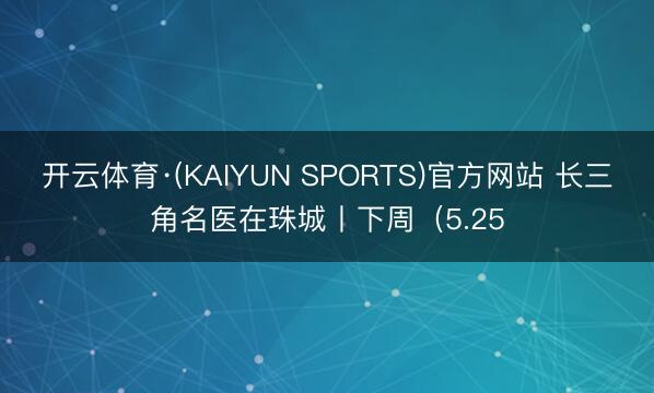 开云体育·(KAIYUN SPORTS)官方网站 长三角名医在珠城丨下周（5.25