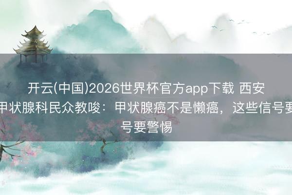 开云(中国)2026世界杯官方app下载 西安甲康甲状腺科民众教唆:甲状腺癌不是懒癌,这些信号要警惕