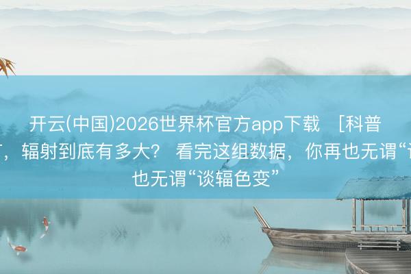 开云(中国)2026世界杯官方app下载 ［科普］一次CT，辐射到底有多大？ 看完这组数据，你再也无谓“谈辐色变”