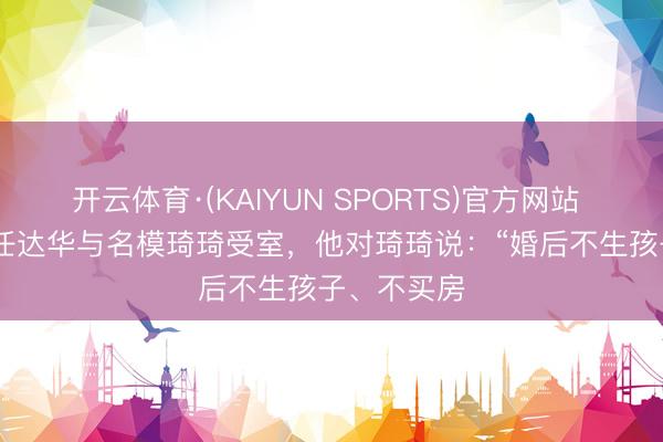 开云体育·(KAIYUN SPORTS)官方网站 1997年，任达华与名模琦琦受室，他对琦琦说：“婚后不生孩子、不买房
