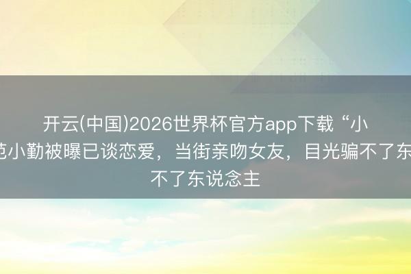 开云(中国)2026世界杯官方app下载 “小马云”范小勤被曝已谈恋爱，当街亲吻女友，目光骗不了东说念主