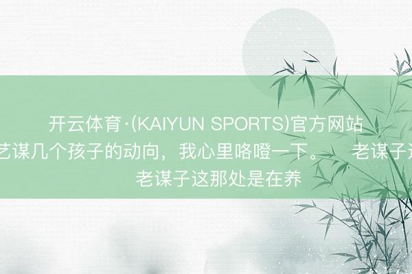 开云体育·(KAIYUN SPORTS)官方网站 最近刷到张艺谋几个孩子的动向,我心里咯噔一下。 老谋子这那处是在养