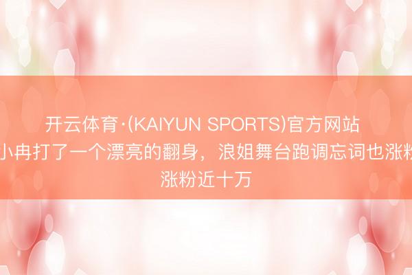 开云体育·(KAIYUN SPORTS)官方网站 50岁李小冉打了一个漂亮的翻身，浪姐舞台跑调忘词也涨粉近十万