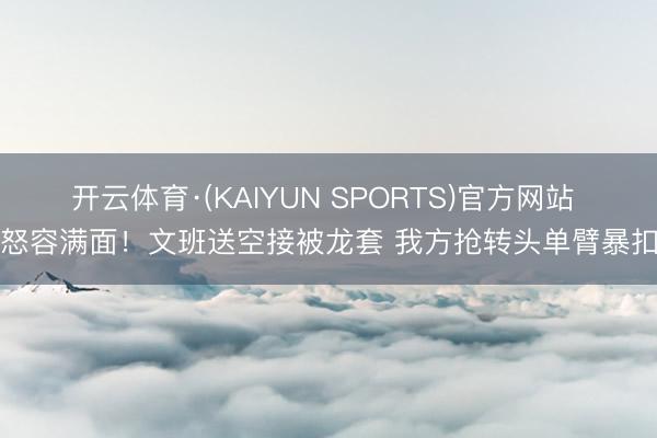 开云体育·(KAIYUN SPORTS)官方网站 怒容满面！文班送空接被龙套 我方抢转头单臂暴扣