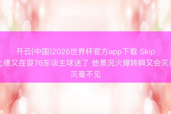 开云(中国)2026世界杯官方app下载 Skip：恩比德又在耍76东谈主球迷了 他景况火爆转瞬又会灭毫不见