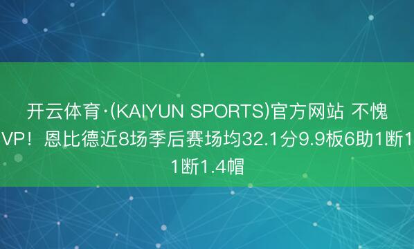开云体育·(KAIYUN SPORTS)官方网站 不愧是MVP！恩比德近8场季后赛场均32.1分9.9板6助1断1.4帽