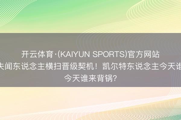开云体育·(KAIYUN SPORTS)官方网站 主场错失闻东说念主横扫晋级契机！凯尔特东说念主今天谁来背锅？