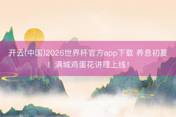 开云(中国)2026世界杯官方app下载 养息初夏！满城鸡蛋花讲理上线！