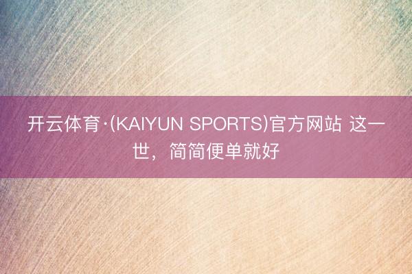 开云体育·(KAIYUN SPORTS)官方网站 这一世，简简便单就好