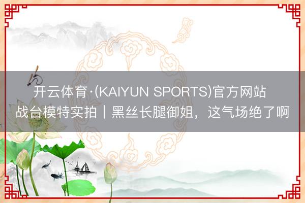 开云体育·(KAIYUN SPORTS)官方网站 战台模特实拍｜黑丝长腿御姐，这气场绝了啊