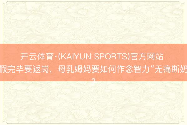 开云体育·(KAIYUN SPORTS)官方网站 产假完毕要返岗，母乳姆妈要如何作念智力“无痛断奶”？