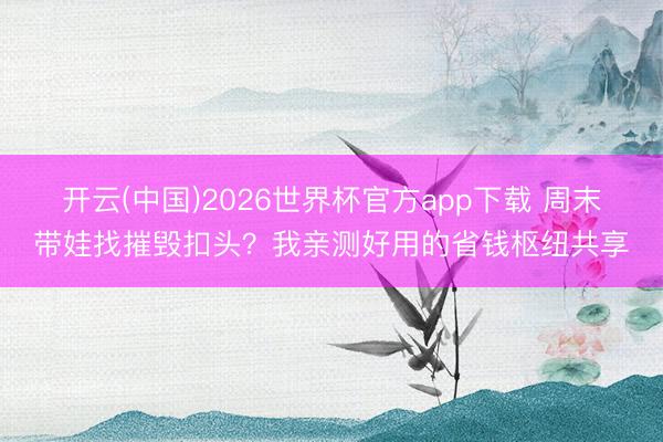 开云(中国)2026世界杯官方app下载 周末带娃找摧毁扣头？我亲测好用的省钱枢纽共享
