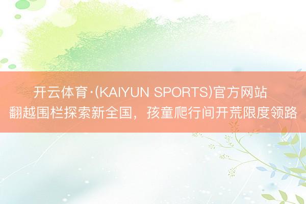 开云体育·(KAIYUN SPORTS)官方网站 翻越围栏探索新全国,孩童爬行间开荒限度领路